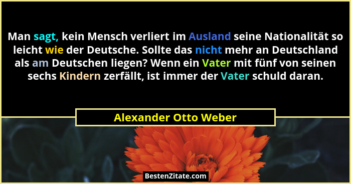 Man sagt, kein Mensch verliert im Ausland seine Nationalität so leicht wie der Deutsche. Sollte das nicht mehr an Deutschland a... - Alexander Otto Weber