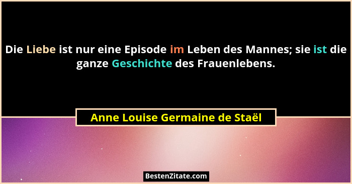 Die Liebe ist nur eine Episode im Leben des Mannes; sie ist die ganze Geschichte des Frauenlebens.... - Anne Louise Germaine de Staël