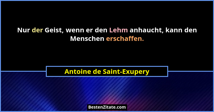 Nur der Geist, wenn er den Lehm anhaucht, kann den Menschen erschaffen.... - Antoine de Saint-Exupery