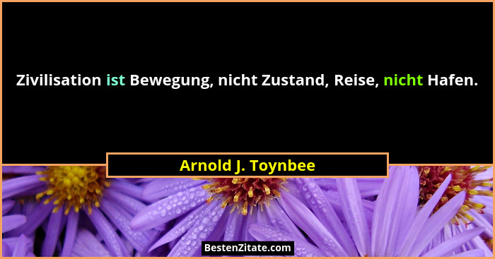 Zivilisation ist Bewegung, nicht Zustand, Reise, nicht Hafen.... - Arnold J. Toynbee
