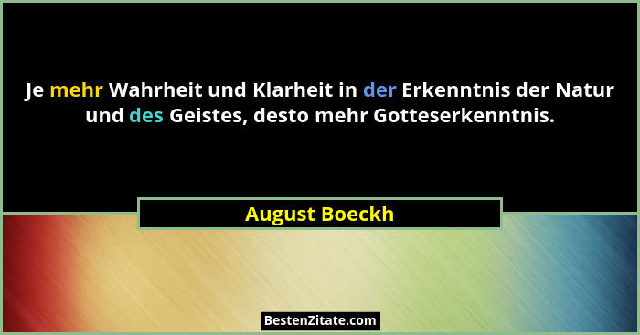Je mehr Wahrheit und Klarheit in der Erkenntnis der Natur und des Geistes, desto mehr Gotteserkenntnis.... - August Boeckh
