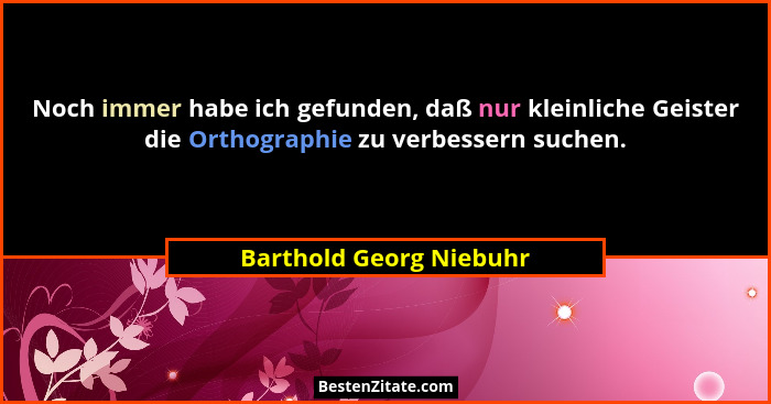 Noch immer habe ich gefunden, daß nur kleinliche Geister die Orthographie zu verbessern suchen.... - Barthold Georg Niebuhr