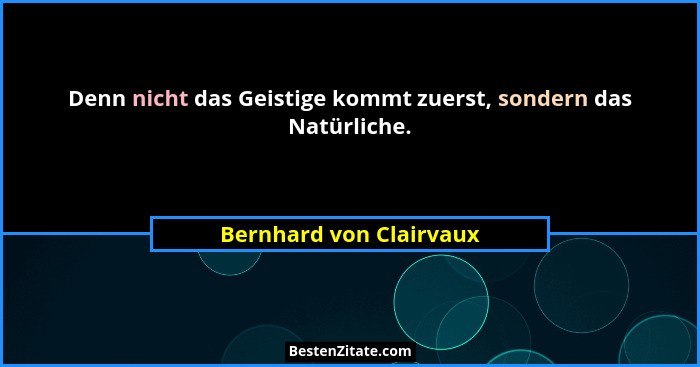 Denn nicht das Geistige kommt zuerst, sondern das Natürliche.... - Bernhard von Clairvaux