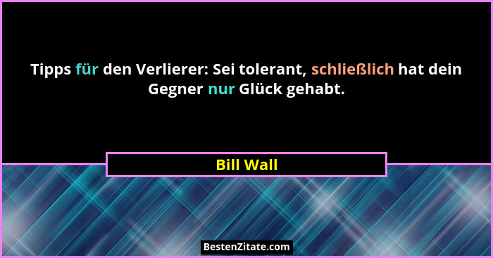 Tipps für den Verlierer: Sei tolerant, schließlich hat dein Gegner nur Glück gehabt.... - Bill Wall