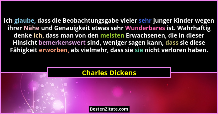Ich glaube, dass die Beobachtungsgabe vieler sehr junger Kinder wegen ihrer Nähe und Genauigkeit etwas sehr Wunderbares ist. Wahrhaf... - Charles Dickens
