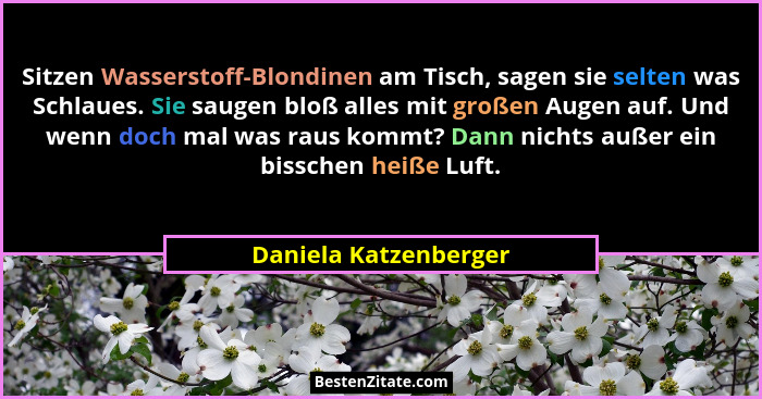 Sitzen Wasserstoff-Blondinen am Tisch, sagen sie selten was Schlaues. Sie saugen bloß alles mit großen Augen auf. Und wenn doch... - Daniela Katzenberger