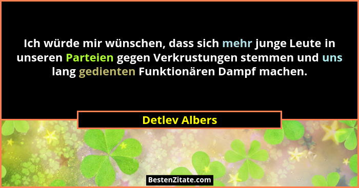 Ich würde mir wünschen, dass sich mehr junge Leute in unseren Parteien gegen Verkrustungen stemmen und uns lang gedienten Funktionären... - Detlev Albers