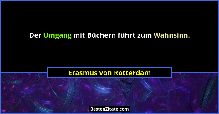 Der Umgang mit Büchern führt zum Wahnsinn.... - Erasmus von Rotterdam