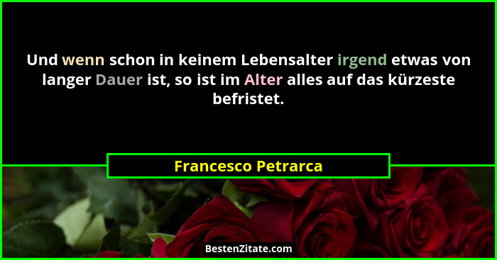 Und wenn schon in keinem Lebensalter irgend etwas von langer Dauer ist, so ist im Alter alles auf das kürzeste befristet.... - Francesco Petrarca