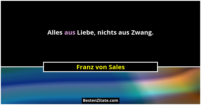 Alles aus Liebe, nichts aus Zwang.... - Franz von Sales