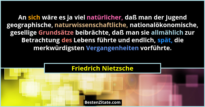 An sich wäre es ja viel natürlicher, daß man der Jugend geographische, naturwissenschaftliche, nationalökonomische, gesellige Gr... - Friedrich Nietzsche