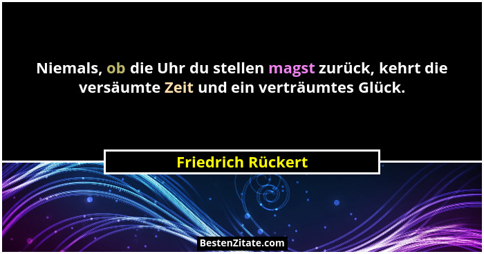 Niemals, ob die Uhr du stellen magst zurück, kehrt die versäumte Zeit und ein verträumtes Glück.... - Friedrich Rückert