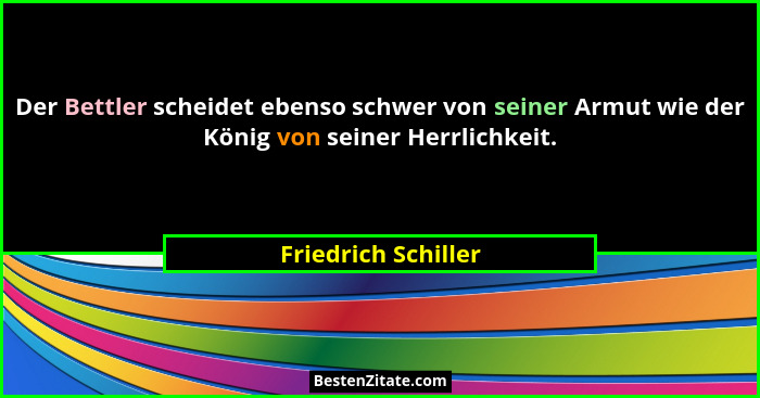 Der Bettler scheidet ebenso schwer von seiner Armut wie der König von seiner Herrlichkeit.... - Friedrich Schiller