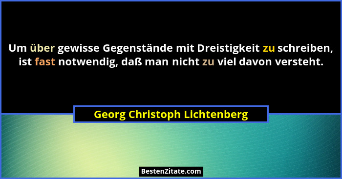 Um über gewisse Gegenstände mit Dreistigkeit zu schreiben, ist fast notwendig, daß man nicht zu viel davon versteht.... - Georg Christoph Lichtenberg