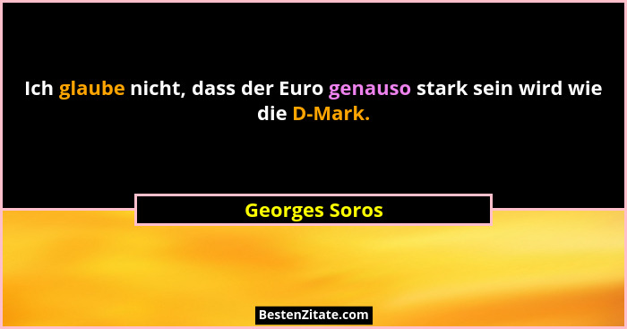 Ich glaube nicht, dass der Euro genauso stark sein wird wie die D-Mark.... - Georges Soros