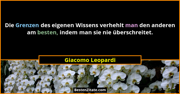 Die Grenzen des eigenen Wissens verhehlt man den anderen am besten, indem man sie nie überschreitet.... - Giacomo Leopardi