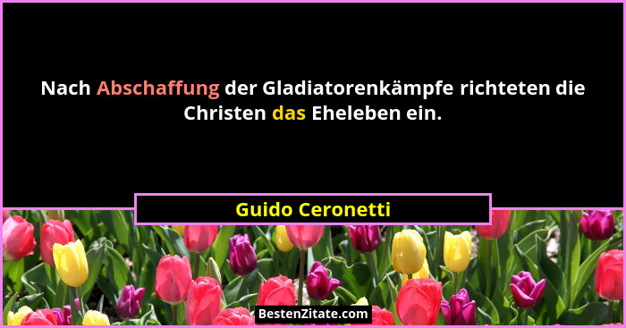 Nach Abschaffung der Gladiatorenkämpfe richteten die Christen das Eheleben ein.... - Guido Ceronetti