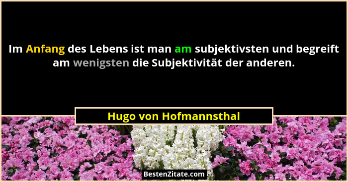 Im Anfang des Lebens ist man am subjektivsten und begreift am wenigsten die Subjektivität der anderen.... - Hugo von Hofmannsthal