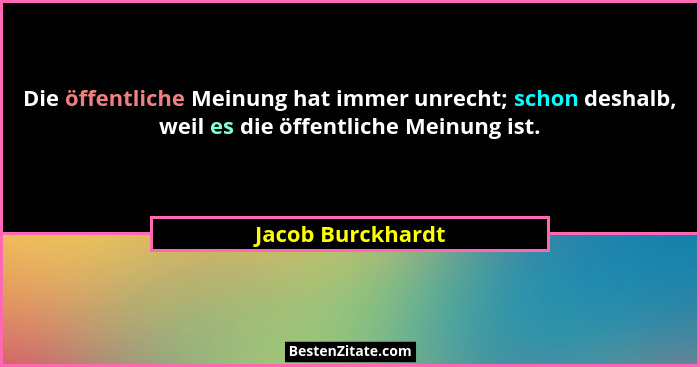 Die öffentliche Meinung hat immer unrecht; schon deshalb, weil es die öffentliche Meinung ist.... - Jacob Burckhardt