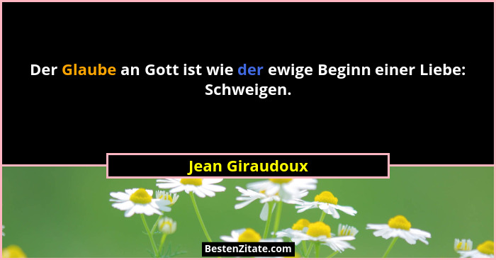Der Glaube an Gott ist wie der ewige Beginn einer Liebe: Schweigen.... - Jean Giraudoux