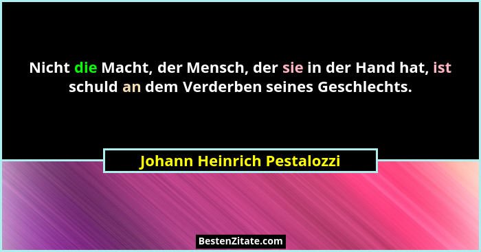Nicht die Macht, der Mensch, der sie in der Hand hat, ist schuld an dem Verderben seines Geschlechts.... - Johann Heinrich Pestalozzi