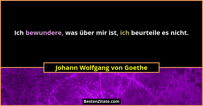 Ich bewundere, was über mir ist, ich beurteile es nicht.... - Johann Wolfgang von Goethe