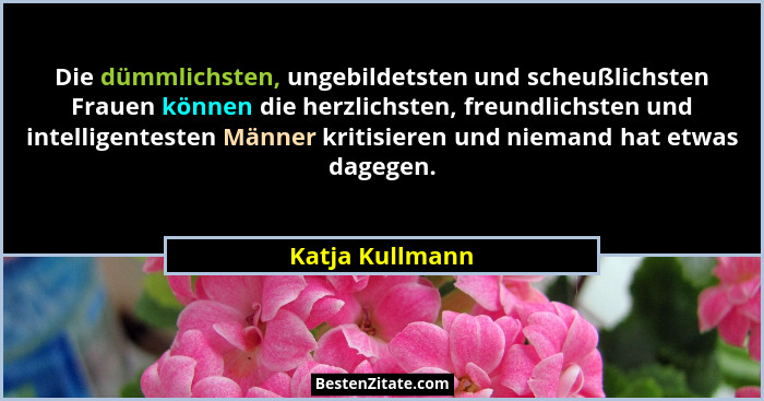 Die dümmlichsten, ungebildetsten und scheußlichsten Frauen können die herzlichsten, freundlichsten und intelligentesten Männer kritis... - Katja Kullmann