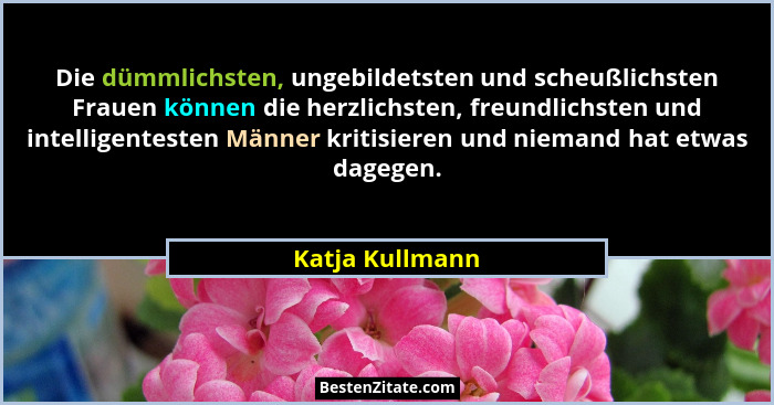 Die dümmlichsten, ungebildetsten und scheußlichsten Frauen können die herzlichsten, freundlichsten und intelligentesten Männer kritis... - Katja Kullmann