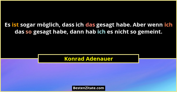 Es ist sogar möglich, dass ich das gesagt habe. Aber wenn ich das so gesagt habe, dann hab ich es nicht so gemeint.... - Konrad Adenauer