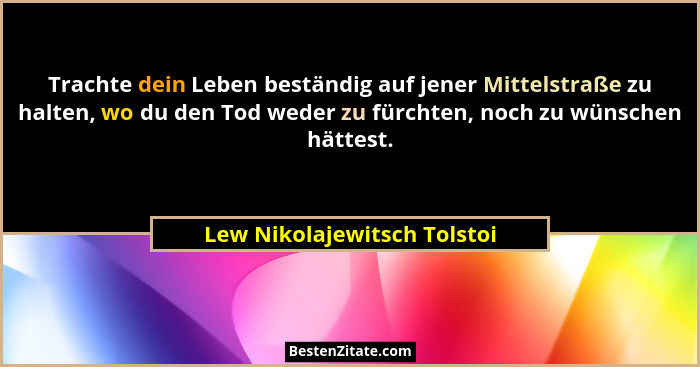 Trachte dein Leben beständig auf jener Mittelstraße zu halten, wo du den Tod weder zu fürchten, noch zu wünschen hättest.... - Lew Nikolajewitsch Tolstoi