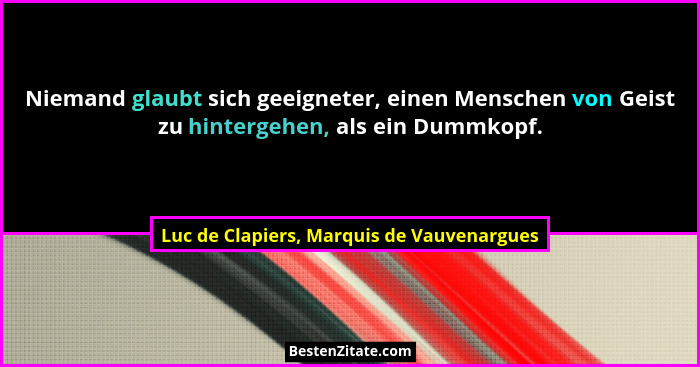 Niemand glaubt sich geeigneter, einen Menschen von Geist zu hintergehen, als ein Dummkopf.... - Luc de Clapiers, Marquis de Vauvenargues