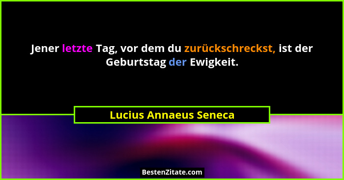 Jener letzte Tag, vor dem du zurückschreckst, ist der Geburtstag der Ewigkeit.... - Lucius Annaeus Seneca