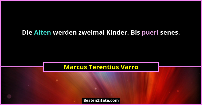Die Alten werden zweimal Kinder. Bis pueri senes.... - Marcus Terentius Varro