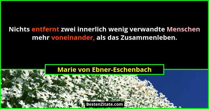 Nichts entfernt zwei innerlich wenig verwandte Menschen mehr voneinander, als das Zusammenleben.... - Marie von Ebner-Eschenbach