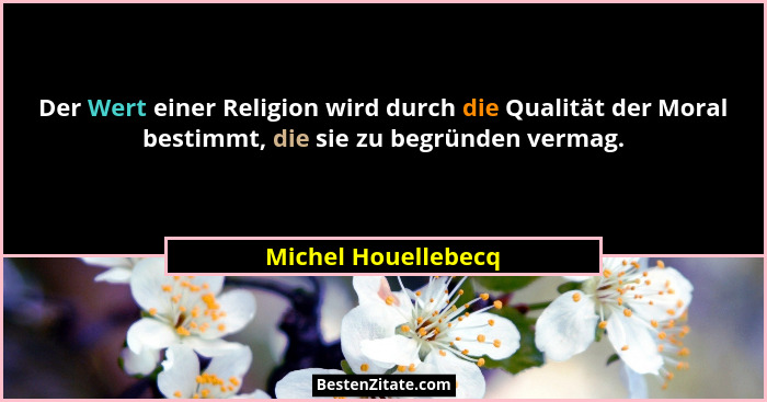 Der Wert einer Religion wird durch die Qualität der Moral bestimmt, die sie zu begründen vermag.... - Michel Houellebecq
