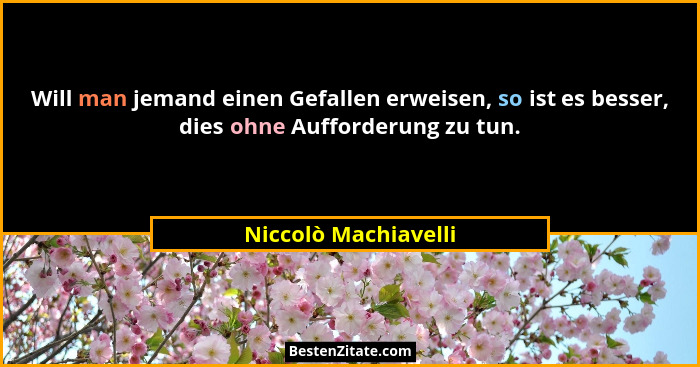 Will man jemand einen Gefallen erweisen, so ist es besser, dies ohne Aufforderung zu tun.... - Niccolò Machiavelli