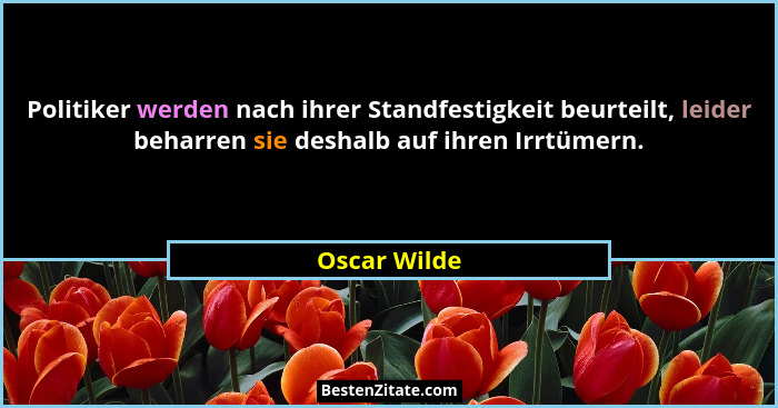 Politiker werden nach ihrer Standfestigkeit beurteilt, leider beharren sie deshalb auf ihren Irrtümern.... - Oscar Wilde