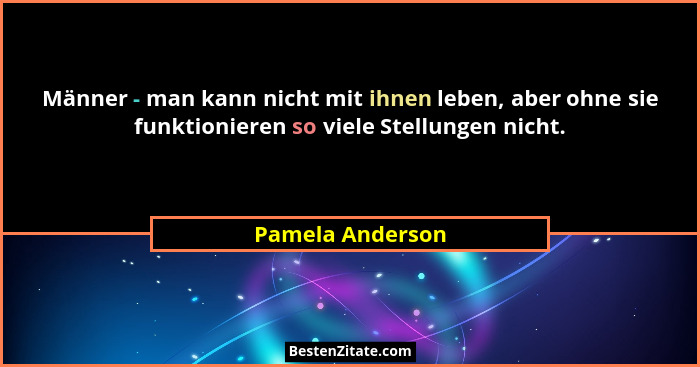 Männer - man kann nicht mit ihnen leben, aber ohne sie funktionieren so viele Stellungen nicht.... - Pamela Anderson