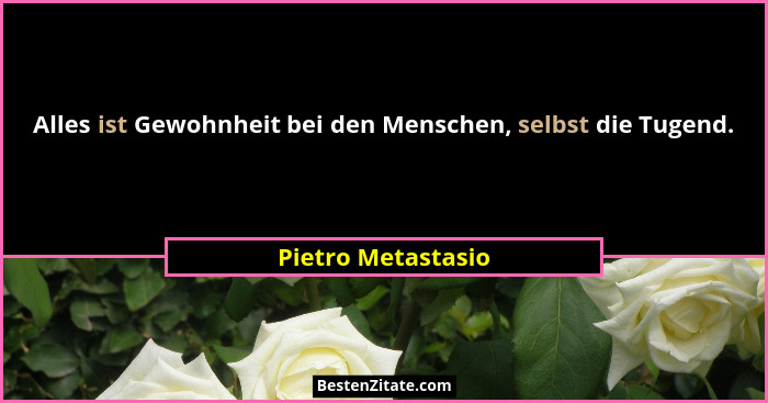 Alles ist Gewohnheit bei den Menschen, selbst die Tugend.... - Pietro Metastasio