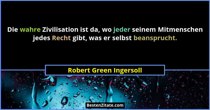 Die wahre Zivilisation ist da, wo jeder seinem Mitmenschen jedes Recht gibt, was er selbst beansprucht.... - Robert Green Ingersoll
