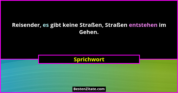 Reisender, es gibt keine Straßen, Straßen entstehen im Gehen.... - Sprichwort