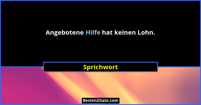 Angebotene Hilfe hat keinen Lohn.... - Sprichwort
