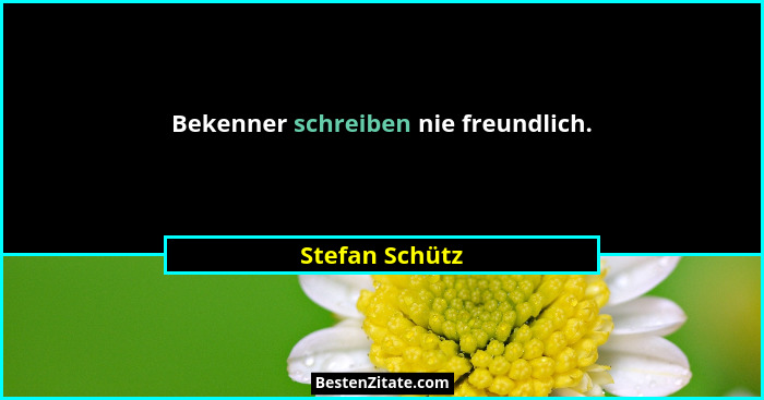 Bekenner schreiben nie freundlich.... - Stefan Schütz