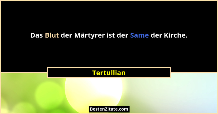 Das Blut der Märtyrer ist der Same der Kirche.... - Tertullian