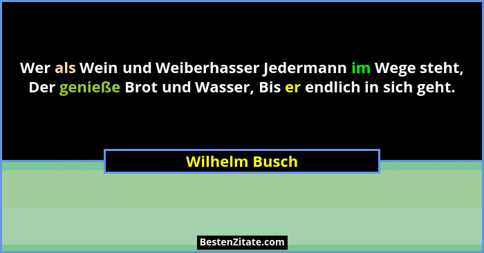Wer als Wein und Weiberhasser Jedermann im Wege steht, Der genieße Brot und Wasser, Bis er endlich in sich geht.... - Wilhelm Busch