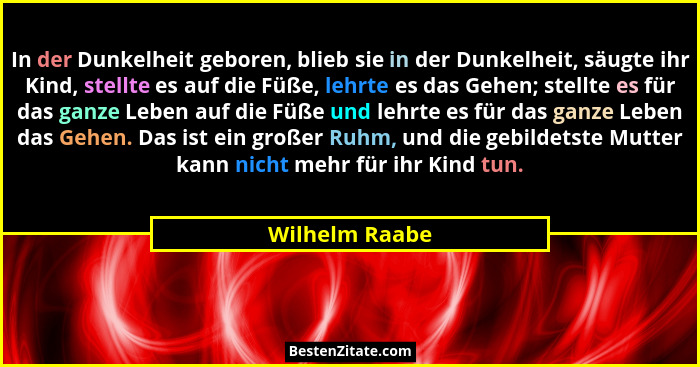 In der Dunkelheit geboren, blieb sie in der Dunkelheit, säugte ihr Kind, stellte es auf die Füße, lehrte es das Gehen; stellte es für... - Wilhelm Raabe