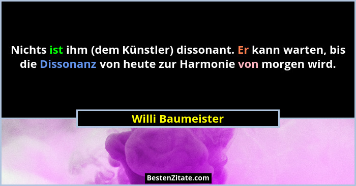 Nichts ist ihm (dem Künstler) dissonant. Er kann warten, bis die Dissonanz von heute zur Harmonie von morgen wird.... - Willi Baumeister