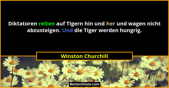 Diktatoren reiten auf Tigern hin und her und wagen nicht abzusteigen. Und die Tiger werden hungrig.... - Winston Churchill