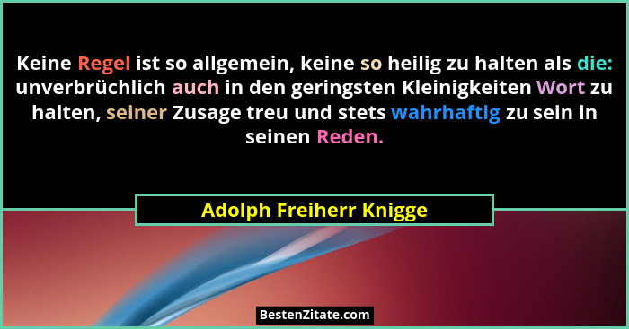 Keine Regel ist so allgemein, keine so heilig zu halten als die: unverbrüchlich auch in den geringsten Kleinigkeiten Wort zu... - Adolph Freiherr Knigge