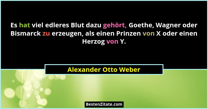 Es hat viel edleres Blut dazu gehört, Goethe, Wagner oder Bismarck zu erzeugen, als einen Prinzen von X oder einen Herzog von Y... - Alexander Otto Weber